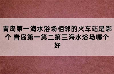 青岛第一海水浴场相邻的火车站是哪个 青岛第一第二第三海水浴场哪个好